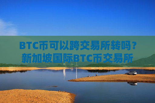 BTC币可以跨交易所转吗？新加坡国际BTC币交易所