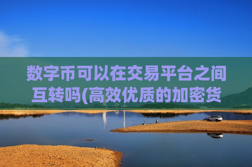 数字币可以在交易平台之间互转吗(高效优质的加密货币交易app)