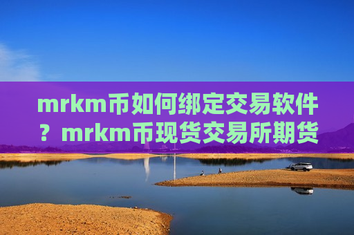 mrkm币如何绑定交易软件？mrkm币现货交易所期货