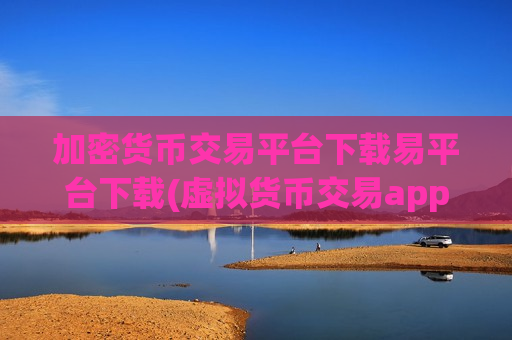 加密货币交易平台下载易平台下载(虚拟货币交易app功能全面)