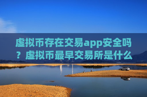 虚拟币存在交易app安全吗？虚拟币最早交易所是什么