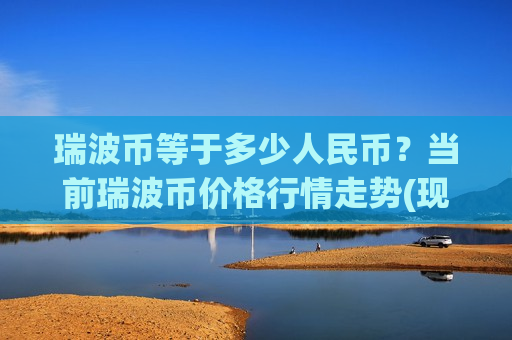 瑞波币等于多少人民币？当前瑞波币价格行情走势(现价17.2004元)