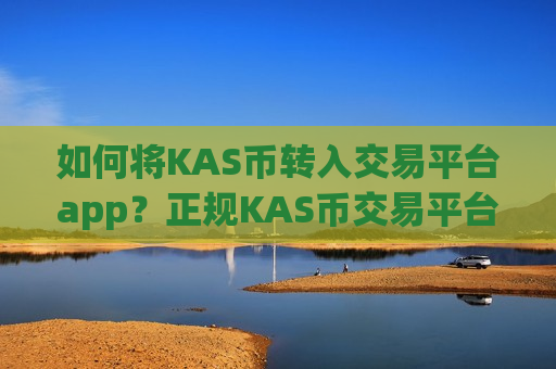 如何将KAS币转入交易平台app？正规KAS币交易平台下载
