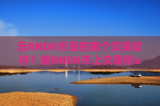 云RNDR币是在哪个交易软件？新RNDR币上交易所app下载了么