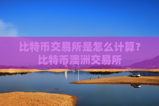 比特币交易所是怎么计算？比特币澳洲交易所