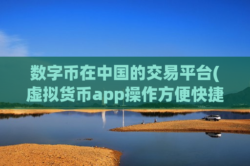 数字币在中国的交易平台(虚拟货币app操作方便快捷)