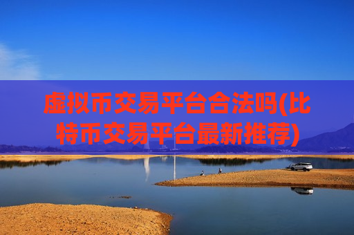 虚拟币交易平台合法吗(比特币交易平台最新推荐)