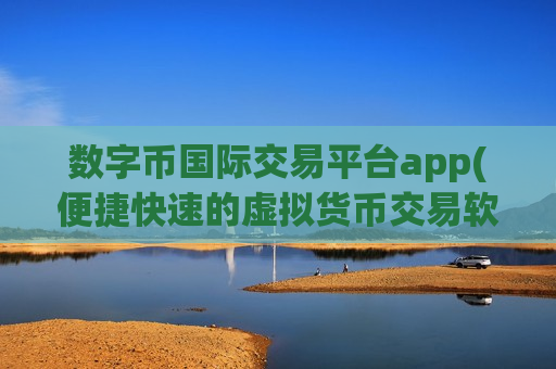 数字币国际交易平台app(便捷快速的虚拟货币交易软件)