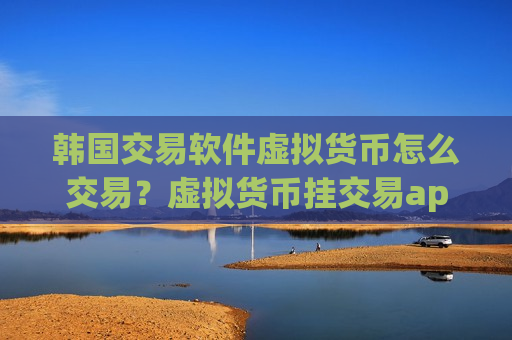 韩国交易软件虚拟货币怎么交易？虚拟货币挂交易app下载没有人买