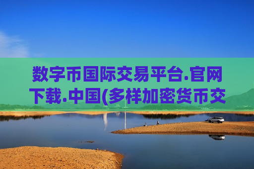 数字币国际交易平台.官网下载.中国(多样加密货币交易所)