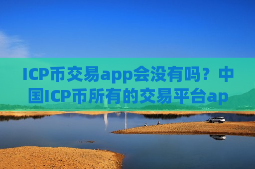 ICP币交易app会没有吗？中国ICP币所有的交易平台app