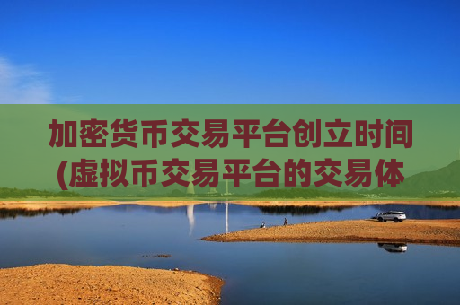 加密货币交易平台创立时间(虚拟币交易平台的交易体验)