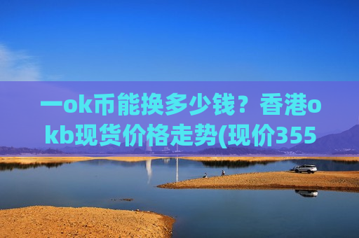 一ok币能换多少钱？香港okb现货价格走势(现价355.387元)