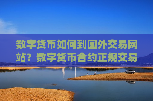 数字货币如何到国外交易网站？数字货币合约正规交易app