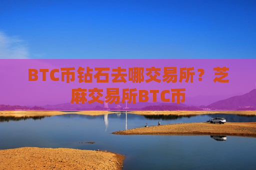 BTC币钻石去哪交易所？芝麻交易所BTC币