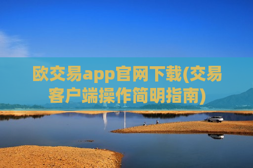 欧交易app官网下载(交易客户端操作简明指南)