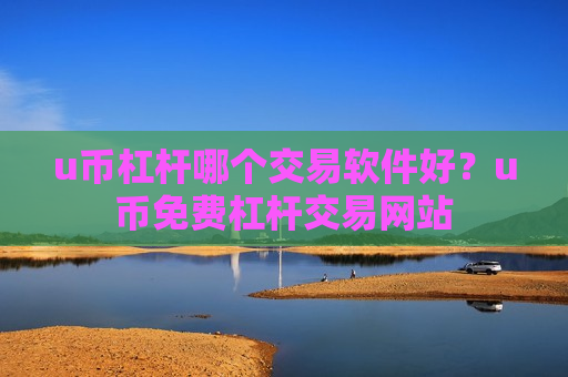 u币杠杆哪个交易软件好？u币免费杠杆交易网站