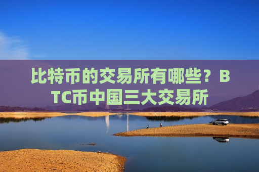 比特币的交易所有哪些？BTC币中国三大交易所