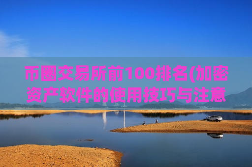 币圈交易所前100排名(加密资产软件的使用技巧与注意事项)