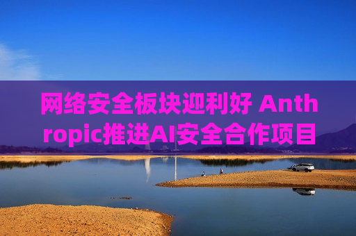 网络安全板块迎利好 Anthropic推进AI安全合作项目 CrowdStrike(CRWD.US)一度涨超5%