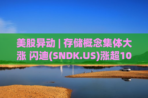 美股异动 | 存储概念集体大涨 闪迪(SNDK.US)涨超10%创历史新高