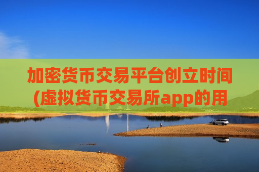加密货币交易平台创立时间(虚拟货币交易所app的用户体验)