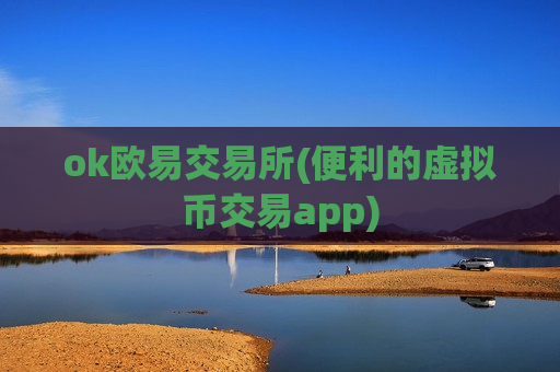 ok欧易交易所(便利的虚拟币交易app)