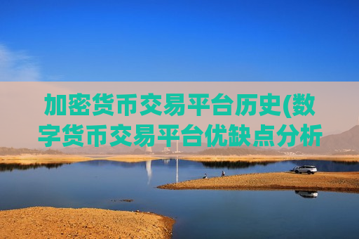 加密货币交易平台历史(数字货币交易平台优缺点分析)