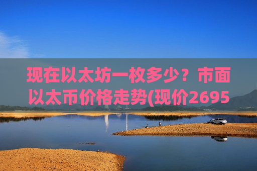 现在以太坊一枚多少？市面以太币价格走势(现价26957.91元)