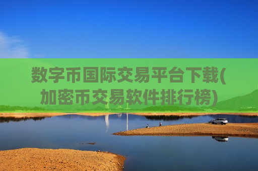 数字币国际交易平台下载(加密币交易软件排行榜)