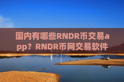 国内有哪些RNDR币交易app？RNDR币网交易软件