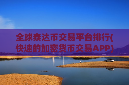 全球泰达币交易平台排行(快速的加密货币交易APP)