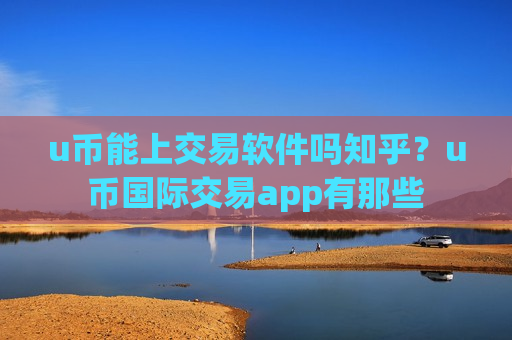 u币能上交易软件吗知乎？u币国际交易app有那些