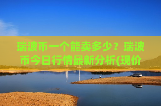 瑞波币一个能卖多少？瑞波币今日行情最新分析(现价17.3638元)