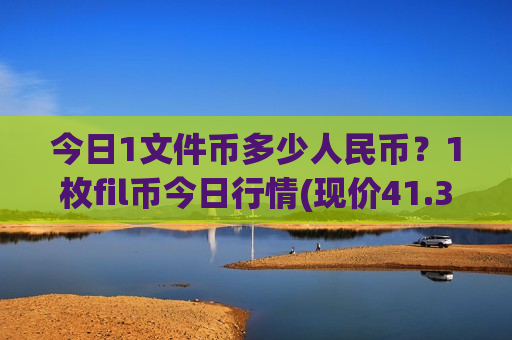 今日1文件币多少人民币?1枚fil币今日行情(现价41.3578元) 今日1文件币多少人民币?1枚fil币今日行情(现价41.3578元)