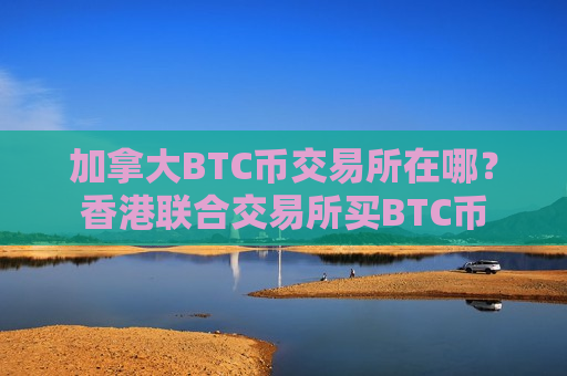 加拿大BTC币交易所在哪？香港联合交易所买BTC币