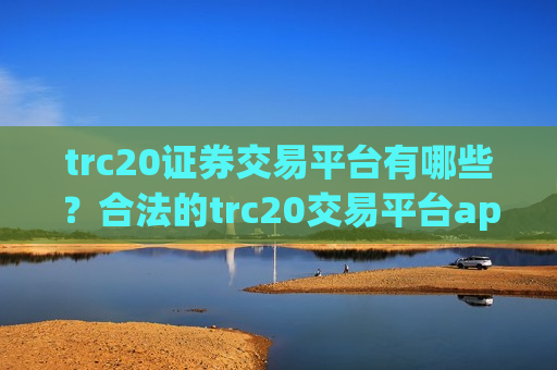 trc20证券交易平台有哪些？合法的trc20交易平台app