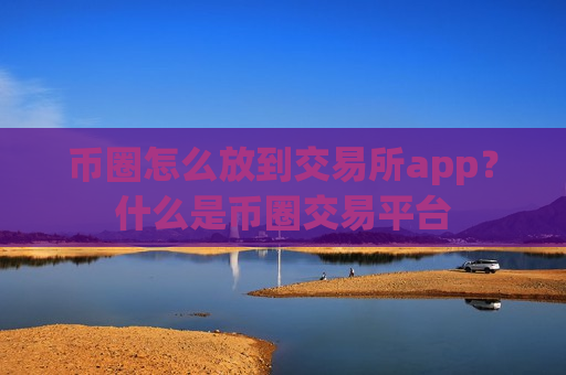 币圈怎么放到交易所app？什么是币圈交易平台