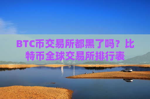 BTC币交易所都黑了吗？比特币全球交易所排行表