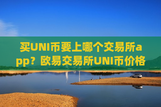 买UNI币要上哪个交易所app？欧易交易所UNI币价格