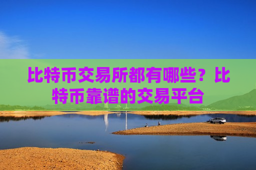 比特币交易所都有哪些？比特币靠谱的交易平台