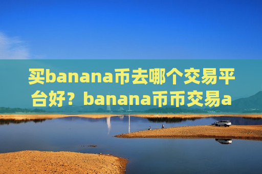 买banana币去哪个交易平台好？banana币币交易app下载e开头的平台