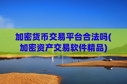 加密货币交易平台合法吗(加密资产交易软件精品)