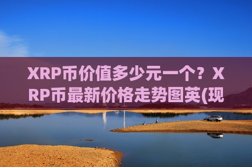 XRP币价值多少元一个？XRP币最新价格走势图英(现价17.3222元)