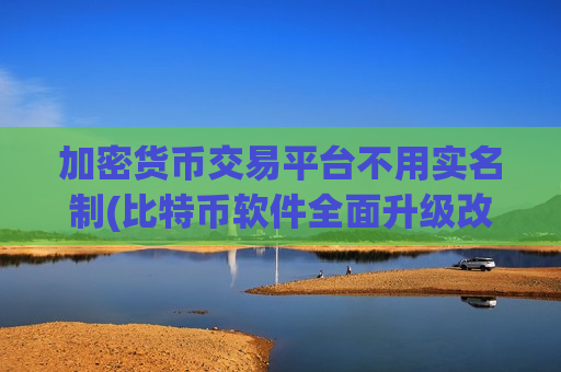 加密货币交易平台不用实名制(比特币软件全面升级改造)