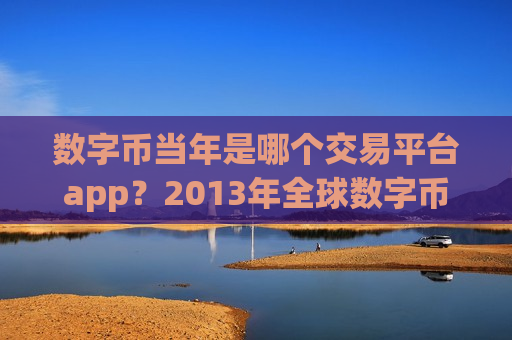 数字币当年是哪个交易平台app？2013年全球数字币交易app排名