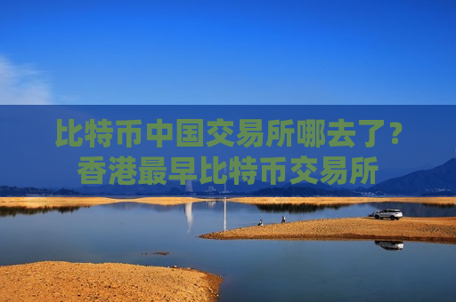 比特币中国交易所哪去了？香港最早比特币交易所