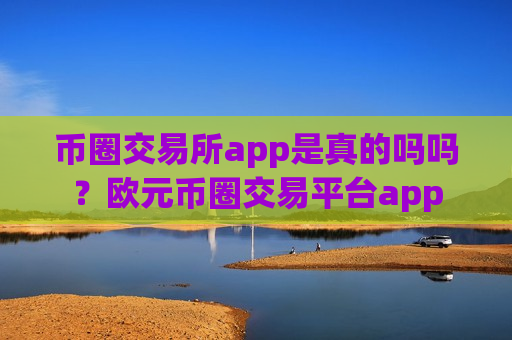 币圈交易所app是真的吗吗？欧元币圈交易平台app