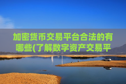 加密货币交易平台合法的有哪些(了解数字资产交易平台)
