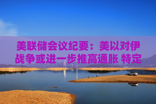 美联储会议纪要：美以对伊战争或进一步推高通胀 特定情形下不排除重新加息